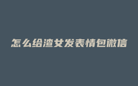 怎么给渣女发表情包微信