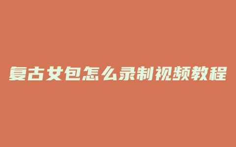 复古女包怎么录制视频教程