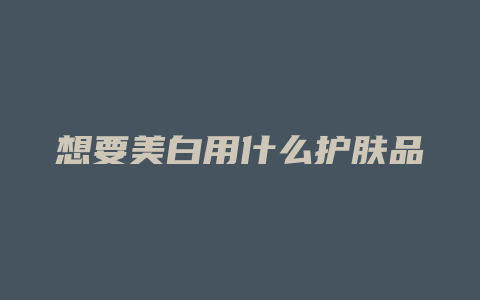 想要美白用什么护肤品