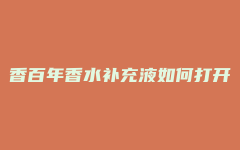 香百年香水补充液如何打开
