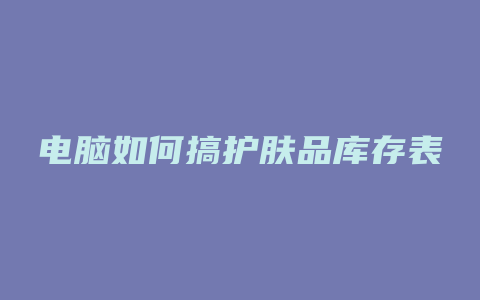 电脑如何搞护肤品库存表