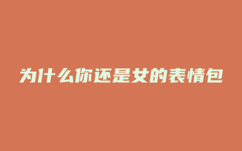为什么你还是女的表情包