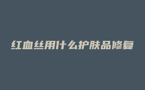 红血丝用什么护肤品修复
