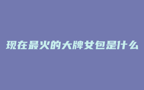 现在最火的大牌女包是什么