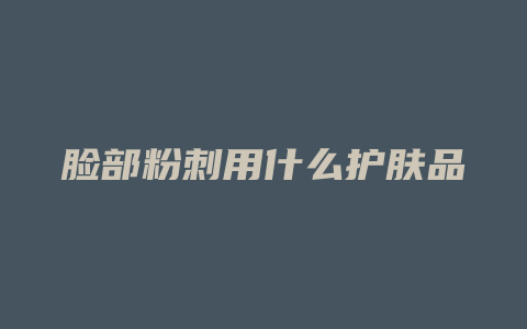 脸部粉刺用什么护肤品