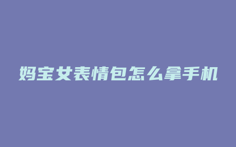 妈宝女表情包怎么拿手机