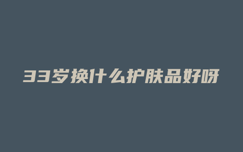 33岁换什么护肤品好呀