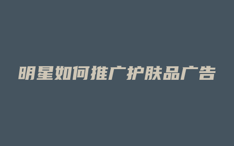 明星如何推广护肤品广告