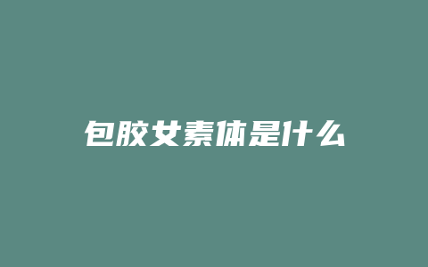 包胶女素体是什么