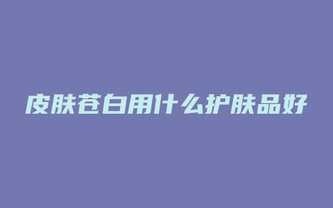皮肤苍白用什么护肤品好