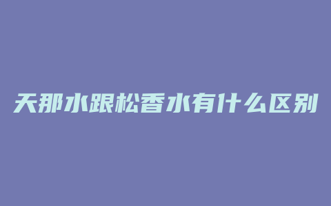 天那水跟松香水有什么区别