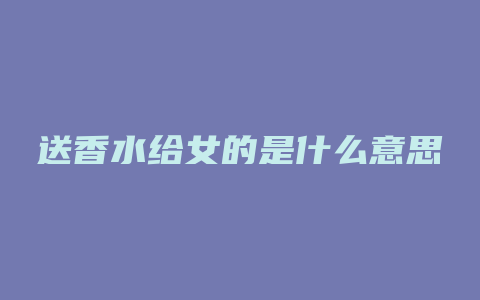 送香水给女的是什么意思