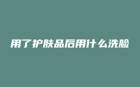 用了护肤品后用什么洗脸