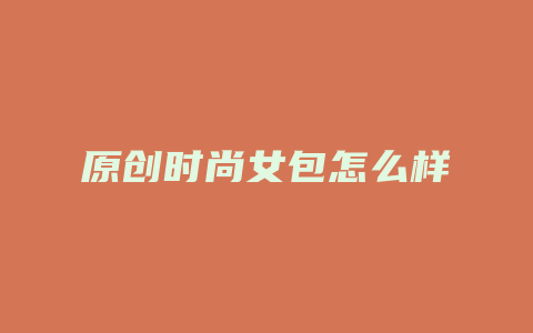 原创时尚女包怎么样