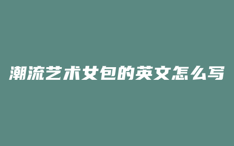 潮流艺术女包的英文怎么写
