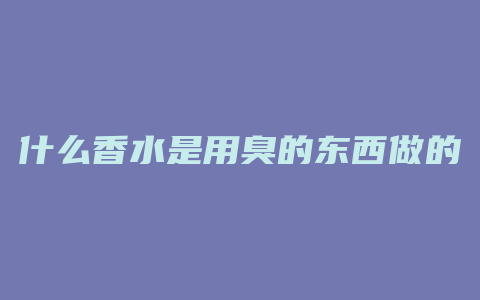 什么香水是用臭的东西做的