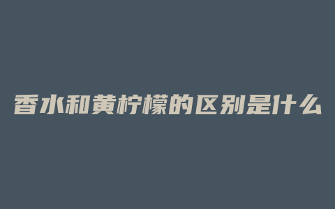 香水和黄柠檬的区别是什么