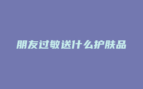 朋友过敏送什么护肤品