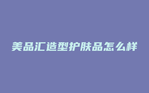 美品汇造型护肤品怎么样