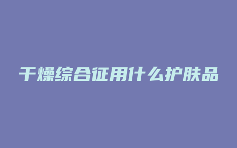 干燥综合征用什么护肤品