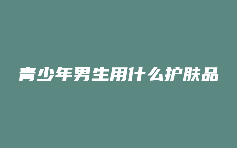 青少年男生用什么护肤品