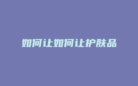 如何让如何让护肤品