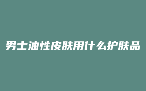 男士油性皮肤用什么护肤品