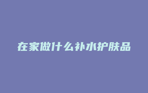 在家做什么补水护肤品