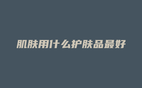 肌肤用什么护肤品最好