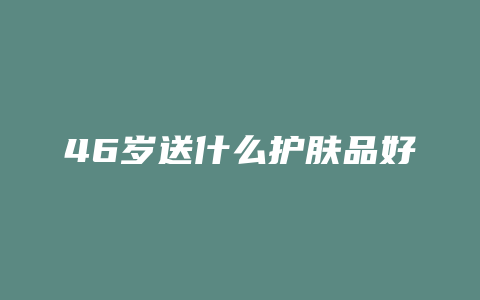 46岁送什么护肤品好