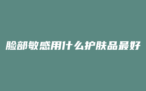 脸部敏感用什么护肤品最好