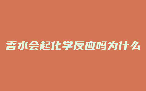 香水会起化学反应吗为什么