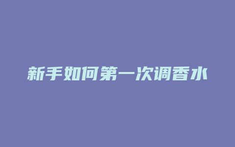 新手如何第一次调香水
