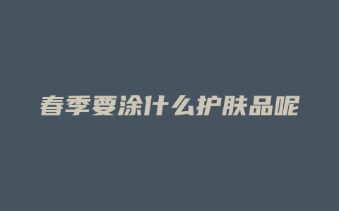 春季要涂什么护肤品呢