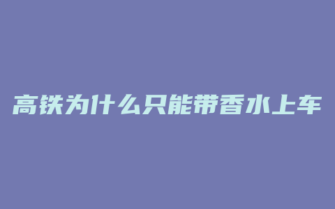 高铁为什么只能带香水上车