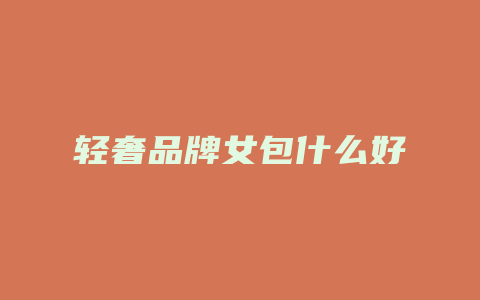 轻奢品牌女包什么好