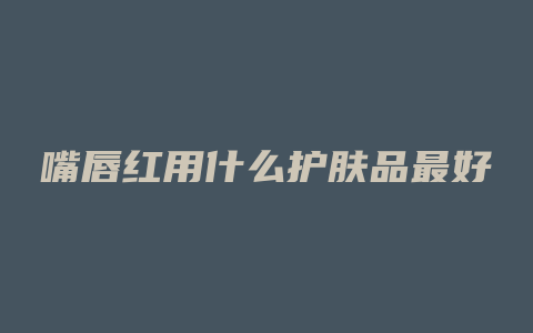 嘴唇红用什么护肤品最好