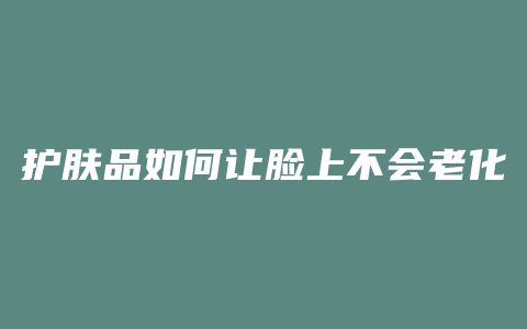 护肤品如何让脸上不会老化