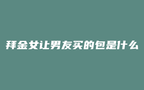 拜金女让男友买的包是什么