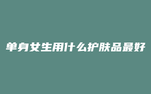 单身女生用什么护肤品最好