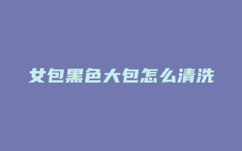 女包黑色大包怎么清洗