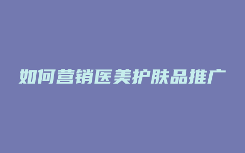 如何营销医美护肤品推广