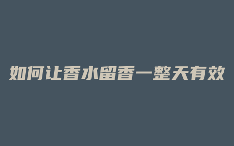 如何让香水留香一整天有效