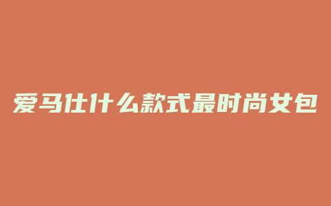 爱马仕什么款式最时尚女包