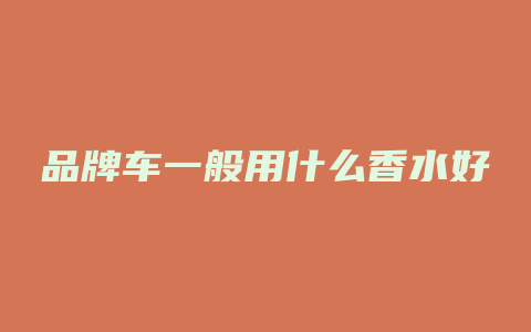 品牌车一般用什么香水好