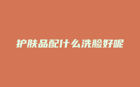 护肤品配什么洗脸好呢