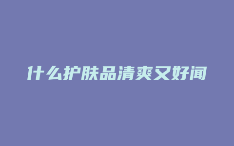 什么护肤品清爽又好闻