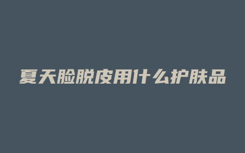 夏天脸脱皮用什么护肤品