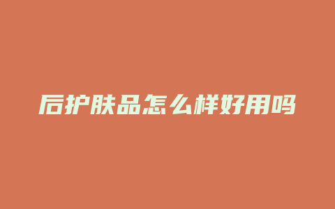 后护肤品怎么样好用吗