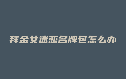 拜金女迷恋名牌包怎么办